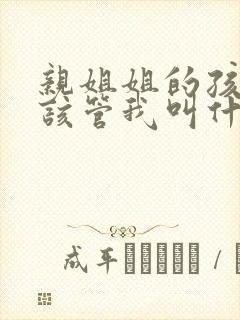 亲姐姐的孩子应该管我叫什么