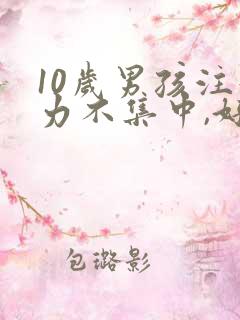 10岁男孩注意力不集中,好动,粗心大意