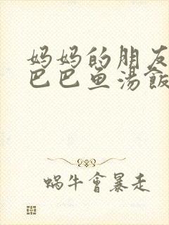 妈妈的朋友中字巴巴鱼汤饭惹人歌词含义