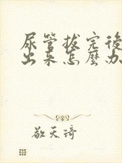 尿管拔完后尿不出来怎么办