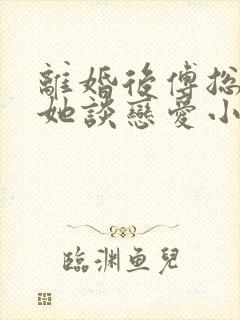 离婚后傅总又找她谈恋爱小说