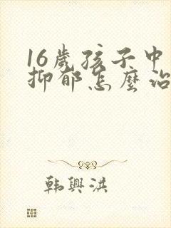 16岁孩子中度抑郁怎么治