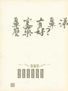 鼻塞有鼻涕吃什么药好?