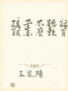 孩子不听话顶嘴该怎么教育