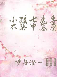 小孩七岁专注力不集中怎么办