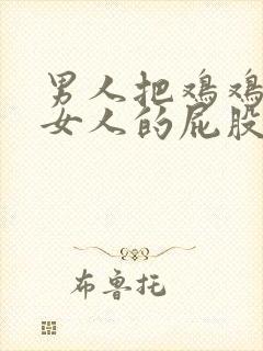 男人把鸡鸡插进女人的屁股里