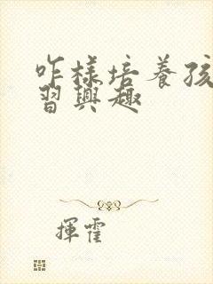 咋样培养孩子学习兴趣