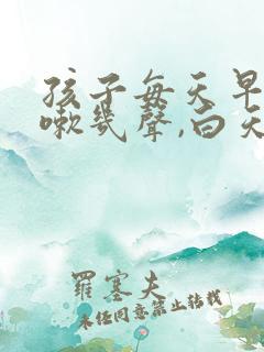 孩子每天早上咳嗽几声,白天不咳嗽