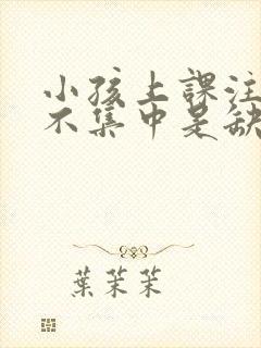 小孩上课注意力不集中是缺乏什么