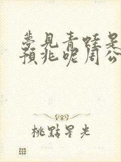 梦见青蛙是什么预兆呢周公解梦