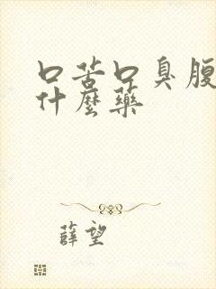 口苦口臭腹胀吃什么药