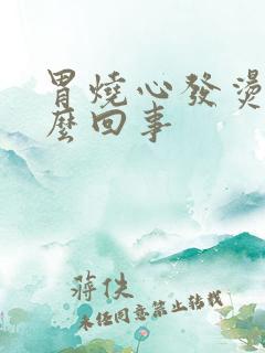 胃烧心发烫是怎么回事