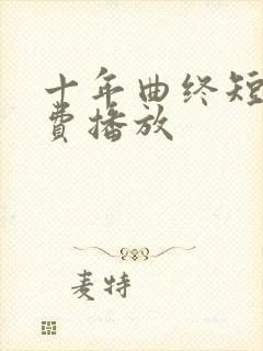十年曲终短剧免费播放