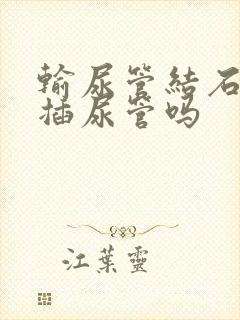 输尿管结石需要插尿管吗