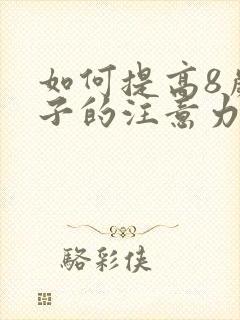 如何提高8岁孩子的注意力和专注力