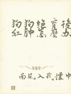 狗狗绝育后伤口红肿怎么办