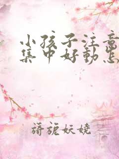 小孩子注意力不集中好动怎么回事