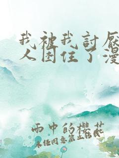 我被我讨厌的男人困住了漫画完整版