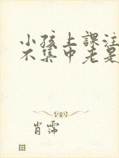 小孩上课注意力不集中老是走神