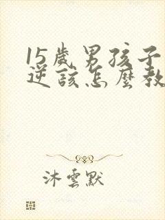 15岁男孩子叛逆该怎么教育