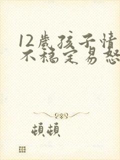 12岁孩子情绪不稳定易怒烦躁怎么办