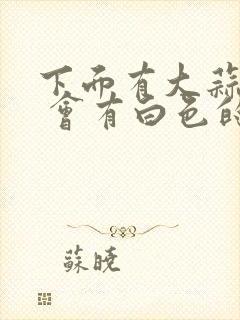 下面有大蒜味儿 会有白色的膏状物