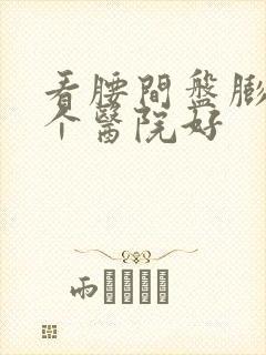 看腰间盘膨出哪个医院好