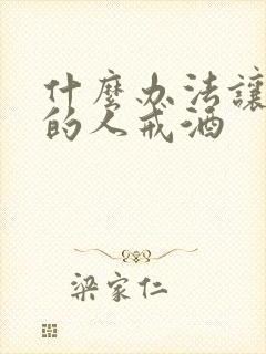 什么办法让喝酒的人戒酒