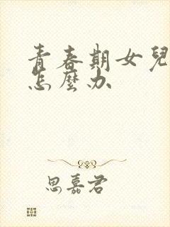 青春期女儿叛逆怎么办