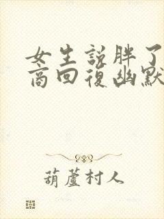 女生说胖了高情商回复幽默