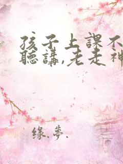 孩子上课不专心听讲,老走神怎么办