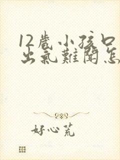 12岁小孩口臭出气难闻怎么解决