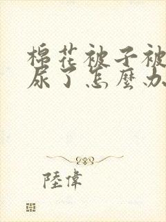 棉花被子被小孩尿了怎么办