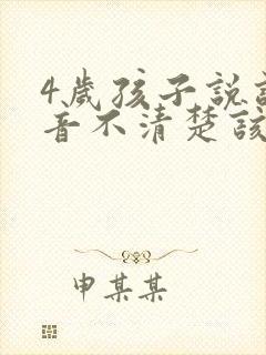 4岁孩子说话构音不清楚该怎么办