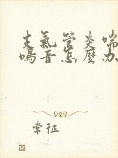 支气管炎喘气哮鸣音怎么办