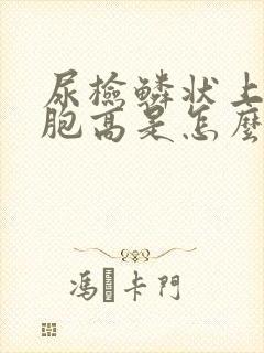 尿检鳞状上皮细胞高是怎么回事