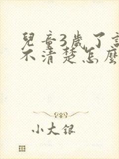 儿童3岁了说话不清楚怎么回事