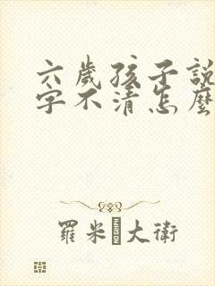 六岁孩子说话吐字不清怎么办