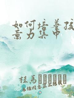 如何培养孩子注意力集中