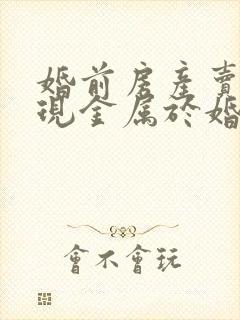 婚前房产卖了后现金属于婚后财产吗?