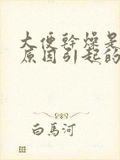 大便干燥是什么原因引起的呢