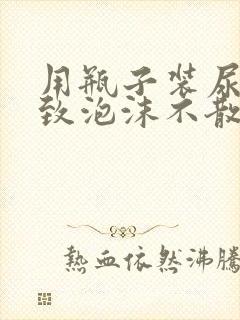 用瓶子装尿会导致泡沫不散吗