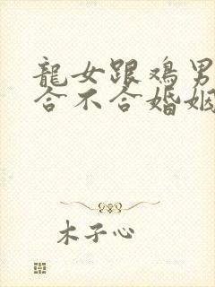 龙女跟鸡男属相合不合婚姻