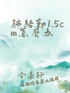 肺结节1.5cm怎么办