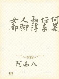 女人和任何男人都聊得来是什么意思