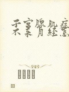 子宫腺肌症导致不来月经怎么办