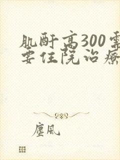 肌酐高300需要住院治疗吗?
