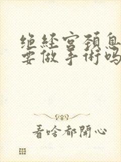 绝经宫颈息肉需要做手术吗