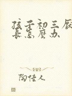 孩子初三厌学家长怎么办