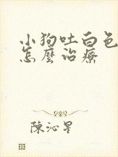 小狗吐白色粘液怎么治疗